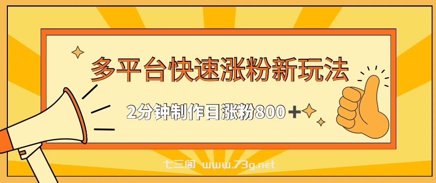 多平台快速涨粉最新玩法，2分钟制作，日涨粉800+-七三阁