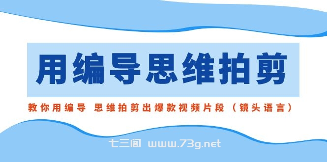 用编导的思维拍剪，教你用编导 思维拍剪出爆款视频片段（镜头语言）-七三阁