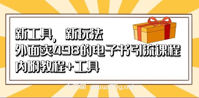 新工具，新玩法！外面卖498的电子书引流课程，内附教程+工具-七三阁