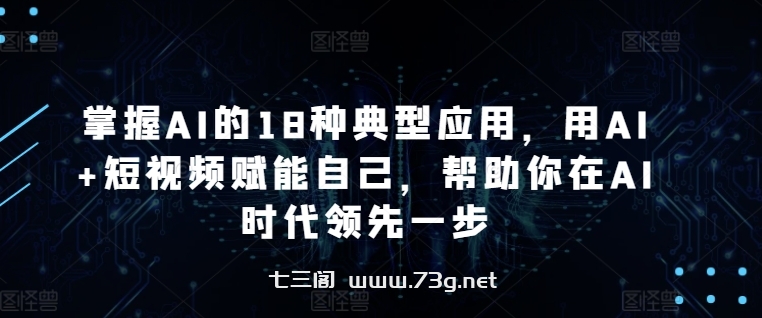 掌握AI的18种典型应用，用AI+短视频赋能自己，帮助你在AI时代领先一步-七三阁