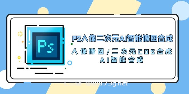 （10286期）PS人像二次元AI智能修图 合成 人像修图/二次元 COS合成/AI 智能合成/100节-七三阁