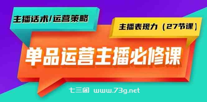 单品运营实操主播必修课：主播话术/运营策略/主播表现力（27节课）-七三阁