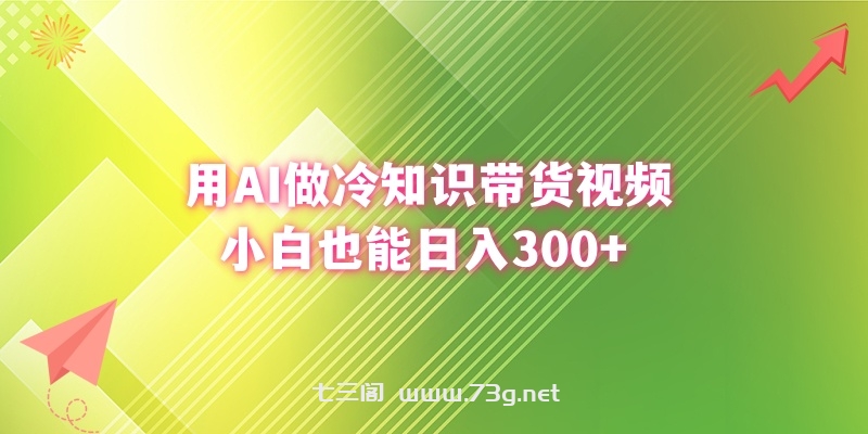 用AI做冷知识带货视频，小白也能日入300+-七三阁