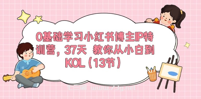 0基础学习小红书博主IP特训营【第5期】，37天教你从小白到KOL（13节）-七三阁