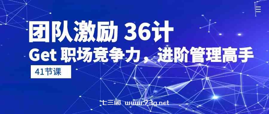 （10033期）团队激励 36计-Get 职场竞争力，进阶管理高手（41节课）-七三阁