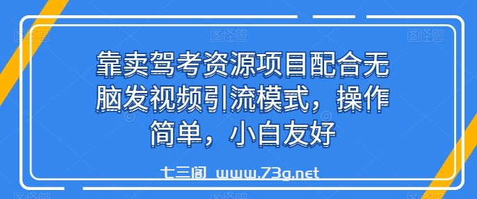 靠卖驾考资源项目配合无脑发视频引流模式，操作简单，小白友好-七三阁