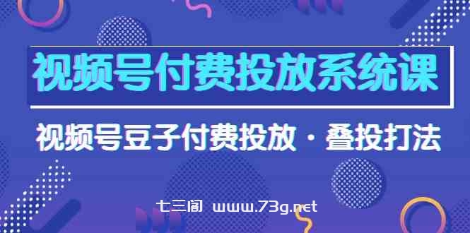 视频号付费投放系统课，视频号豆子付费投放·叠投打法（高清视频课）-七三阁