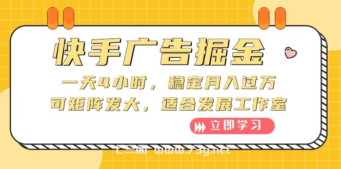 （10253期）快手广告掘金：一天4小时，稳定月入过万，可矩阵发大，适合发展工作室-七三阁