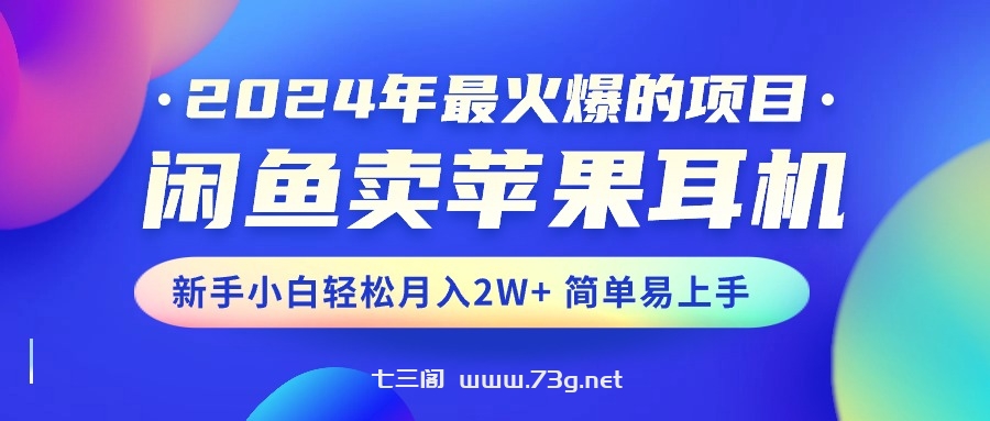 2024年最火爆的项目，闲鱼卖苹果耳机，新手小白轻松月入2W+简单易上手-七三阁