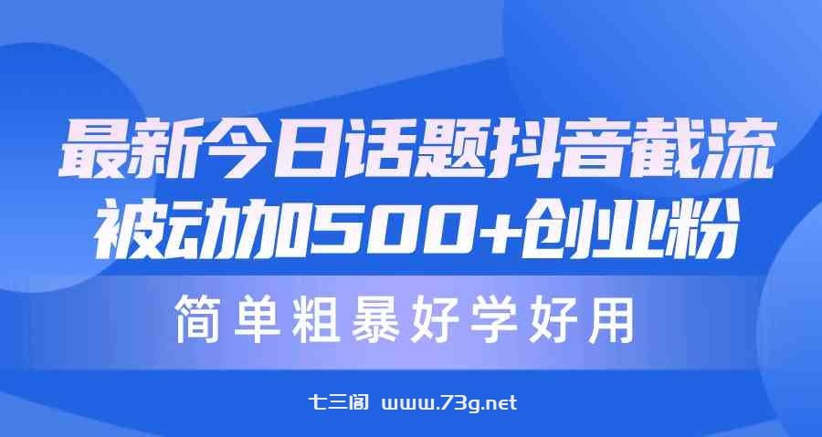 （10092期）最新今日话题抖音截流，每天被动加500+创业粉，简单粗暴好学好用-七三阁