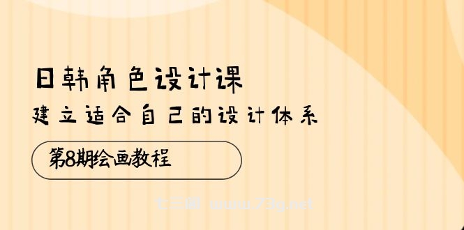 （10641期）日韩 角色设计课：第8期绘画教程，建立适合自己的设计体系（38节课）-七三阁