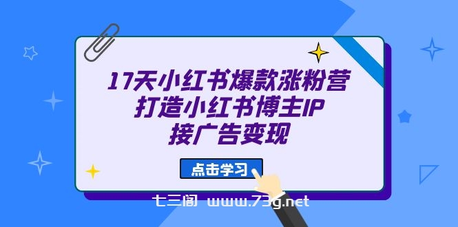 17天 小红书爆款 涨粉营（广告变现方向）打造小红书博主IP、接广告变现-七三阁