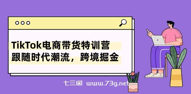 TikTok电商带货特训营，跟随时代潮流，跨境掘金（8节课）-七三阁