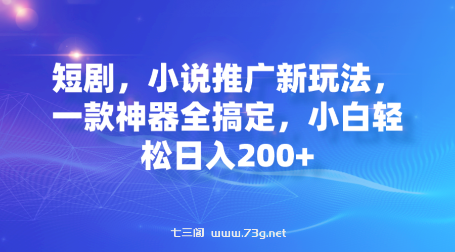 短剧，小说推广新玩法，一款神器全搞定，小白轻松日入200+-七三阁