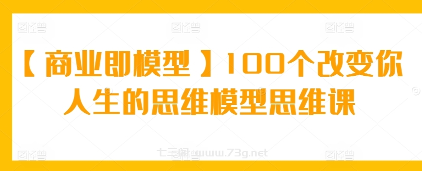 【商业即模型】100个改变你人生的思维模型思维课-七三阁