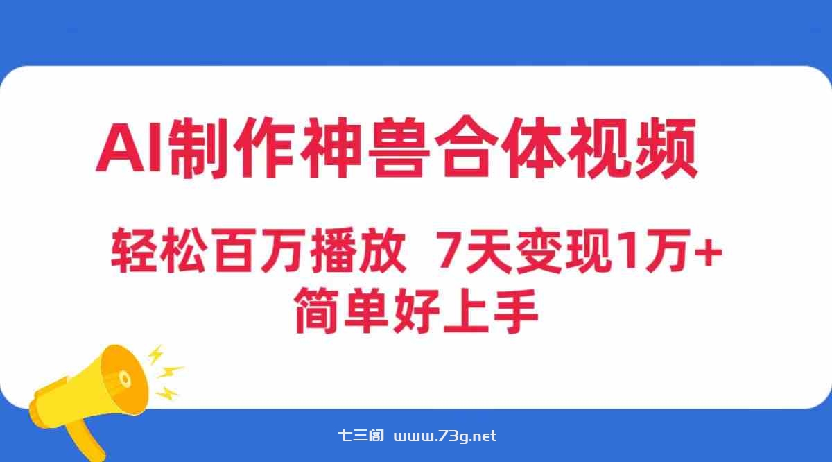 （9600期）AI制作神兽合体视频，轻松百万播放，七天变现1万+，简单好上手-七三阁