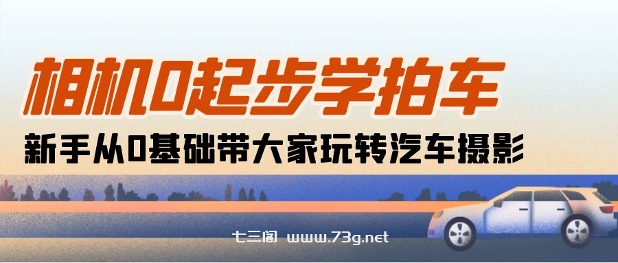 （10657期）相机0起步学拍车：新手从0基础带大家玩转汽车摄影（18节课）-七三阁