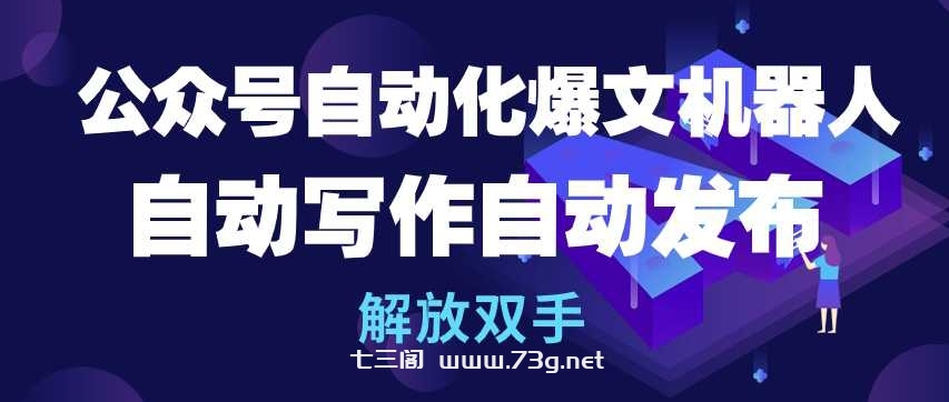 公众号自动化爆文机器人，自动写作自动发布，解放双手-七三阁