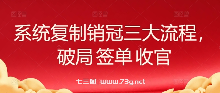 系统复制销冠三大流程，破局 签单 收官-七三阁