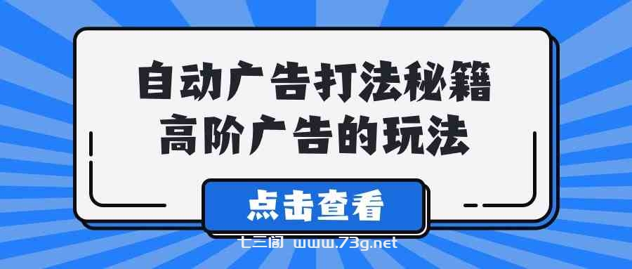 （9298期）A lice自动广告打法秘籍，高阶广告的玩法-七三阁