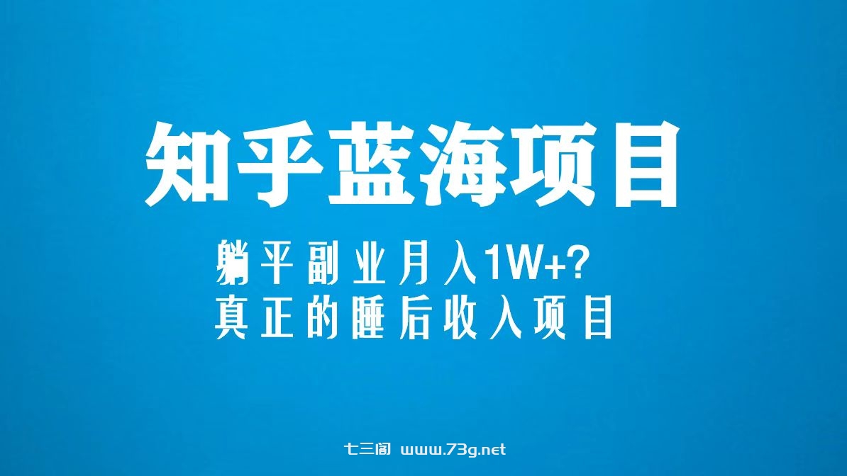 知乎蓝海玩法，躺平副业月入1W+，真正的睡后收入项目（6节视频课）-七三阁