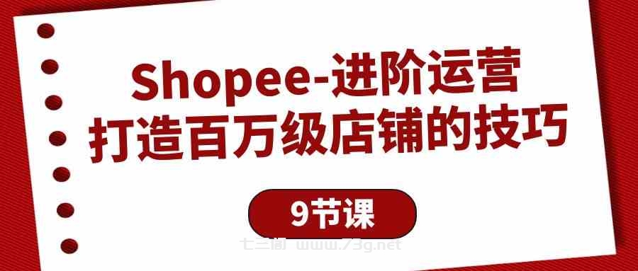 Shopee进阶运营：打造百万级店铺的技巧（9节课）-七三阁