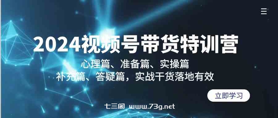 （9234期）2024视频号带货特训营：心理篇、准备篇、实操篇、补充篇、答疑篇，实战…-七三阁