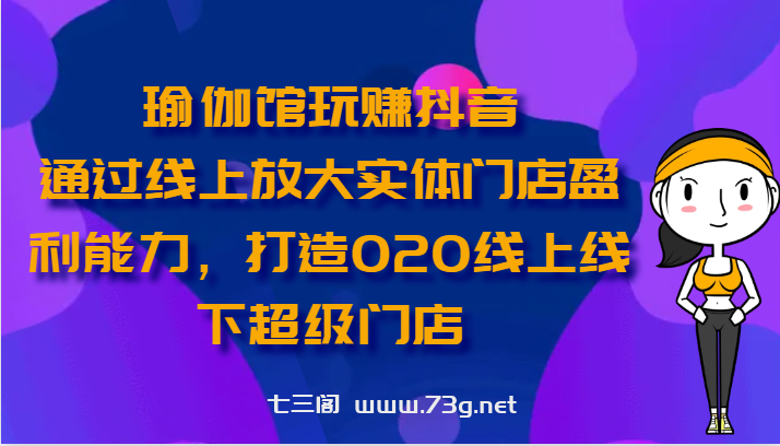 瑜伽馆玩赚抖音-通过线上放大实体门店盈利能力，打造O2O线上线下超级门店-七三阁