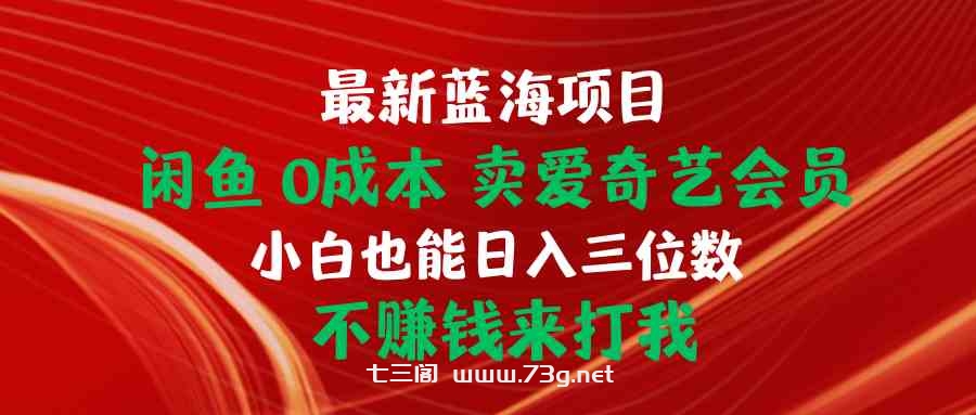 （10117期）最新蓝海项目 闲鱼0成本 卖爱奇艺会员 小白也能入三位数 不赚钱来打我-七三阁