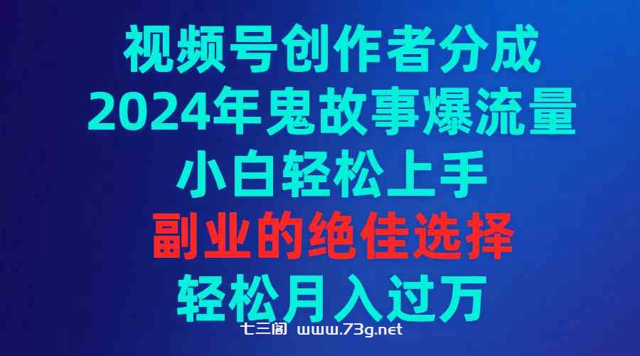 （9385期）视频号创作者分成，2024年鬼故事爆流量，小白轻松上手，副业的绝佳选择…-七三阁