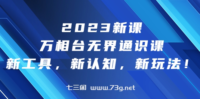 2023新课·万相台·无界通识课，新工具，新认知，新玩法！-七三阁