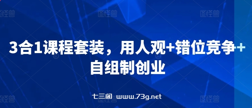 3合1课程套装，​用人观+错位竞争+自组制创业-七三阁