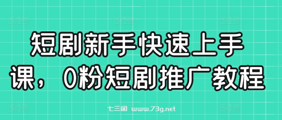 短剧新手快速上手课，0粉短剧推广教程-七三阁