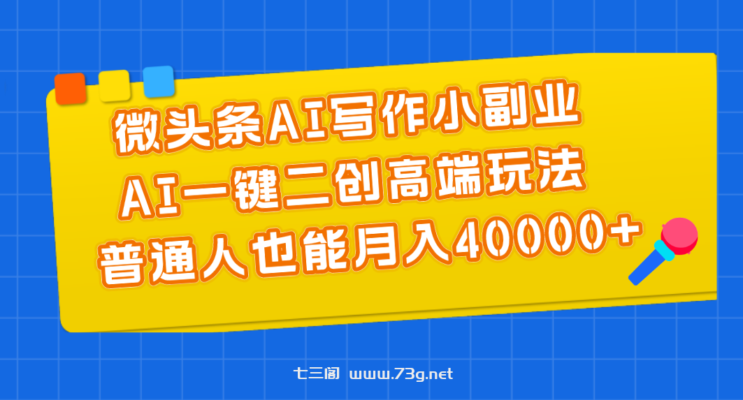 微头条AI写作小副业，AI一键二创高端玩法 普通人也能月入40000+-七三阁