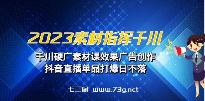 2023素材 指挥千川，千川硬广素材课效果广告创作，抖音直播单品打爆日不落-七三阁