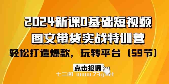 2024新课0基础短视频+图文带货实战特训营：玩转平台，轻松打造爆款（59节）-七三阁