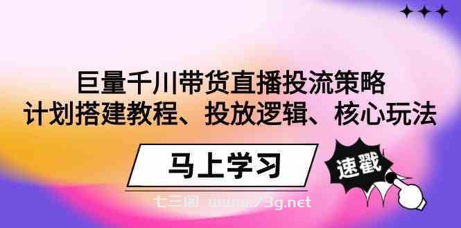 巨量千川带货直播投流策略：计划搭建教程、投放逻辑、核心玩法！-七三阁