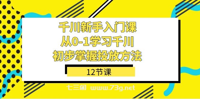 千川-新手入门课，从0-1学习千川，初步掌握投放方法（12节课）-七三阁