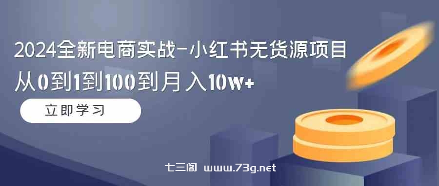 （9169期）2024全新电商实战-小红书无货源项目：从0到1到100到月入10w+-七三阁