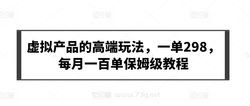 虚拟产品的高端玩法，一单298，每月一百单保姆级教程-七三阁