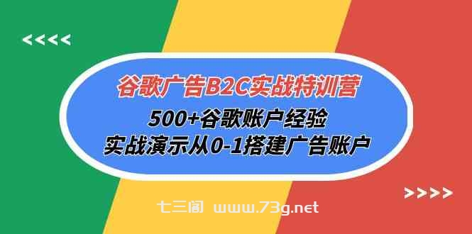 谷歌广告B2C实战特训营，500+谷歌账户经验，实战演示从0-1搭建广告账户-七三阁