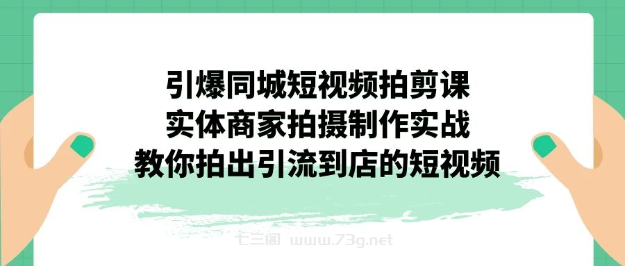 引爆同城-短视频拍剪课：实体商家拍摄制作实战，教你拍出引流到店的短视频-七三阁