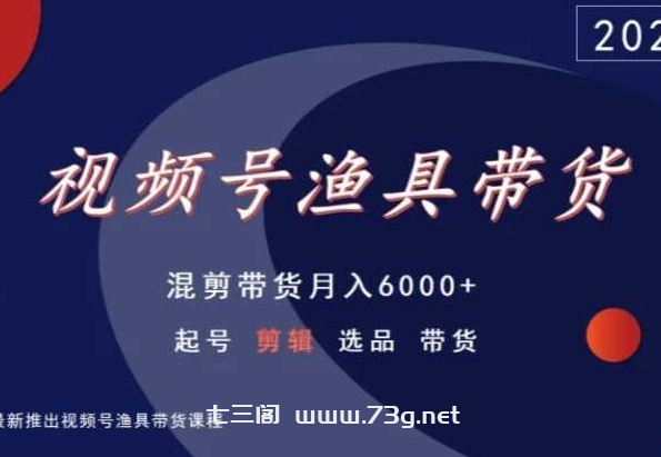 视频号渔具带货，混剪带货月入6000+，起号剪辑选品带货-七三阁