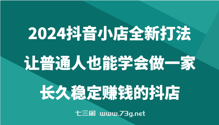 2024抖音小店全新打法，让普通人也能学会做一家长久稳定赚钱的抖店（24节）-七三阁