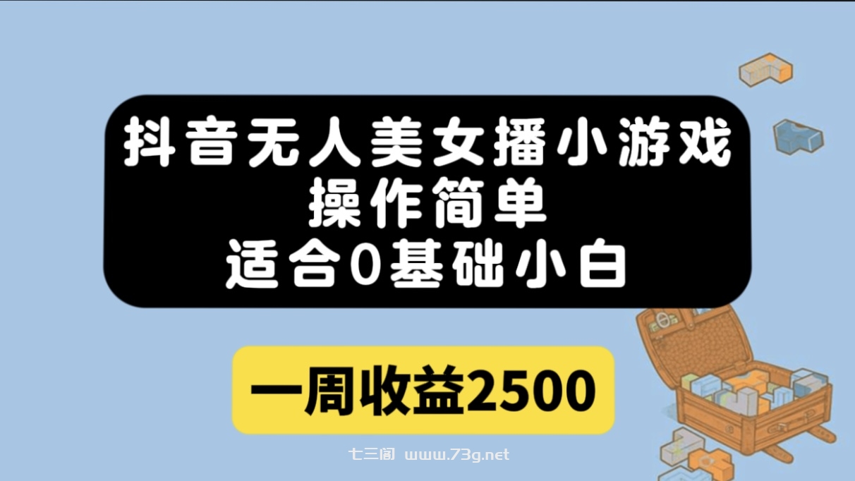 抖音无人美女播小游戏，操作简单，适合0基础小白一周收益2500-七三阁