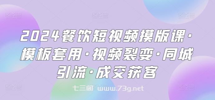 2024餐饮短视频摸版课·模板套用·视频裂变·同城引流·成交获客-七三阁