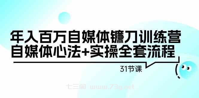 年入百万自媒体镰刀训练营：自媒体心法+实操全套流程（31节课）-七三阁