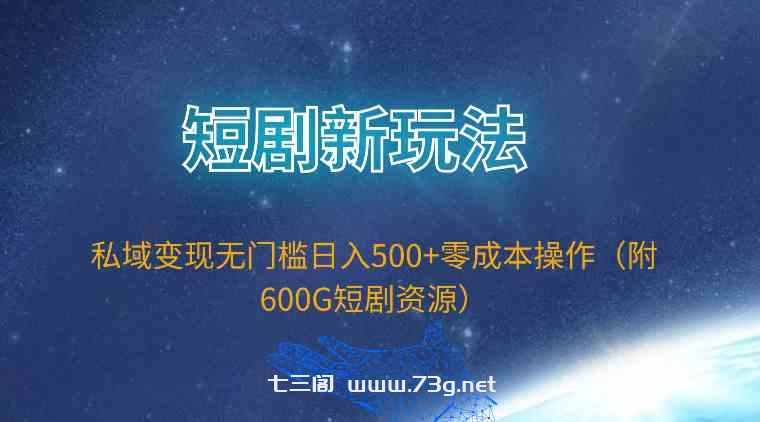 （9894期）短剧新玩法，私域变现无门槛日入500+零成本操作（附600G短剧资源）-七三阁