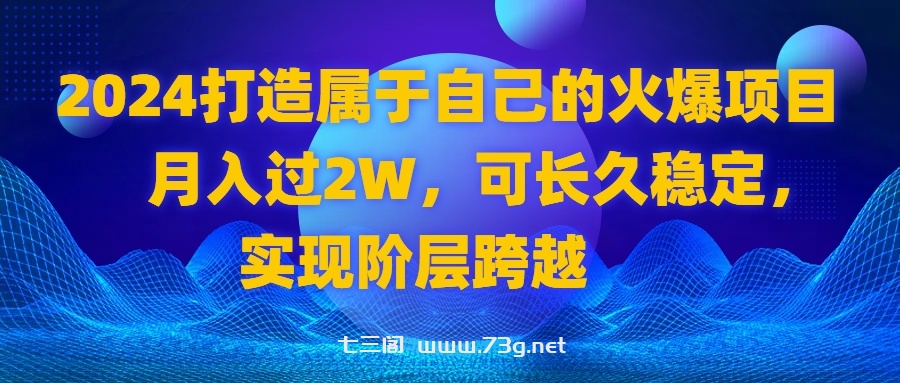 2024 打造属于自己的火爆项目，月入过2W，可长久稳定，实现阶层跨越-七三阁