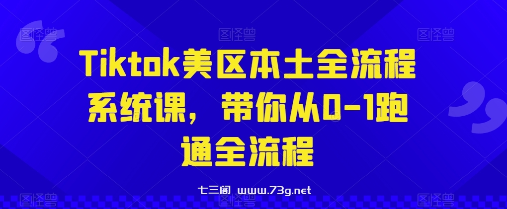 Tiktok美区本土全流程系统课，带你从0-1跑通全流程-七三阁